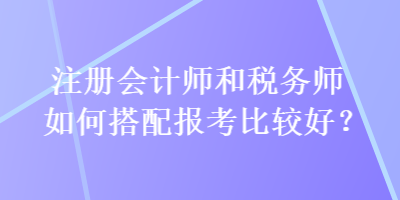 注冊會計(jì)師和稅務(wù)師如何搭配報(bào)考比較好？