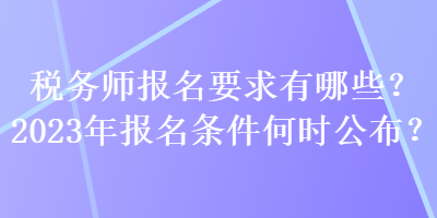 稅務(wù)師報名要求有哪些？2023年報名條件何時公布？