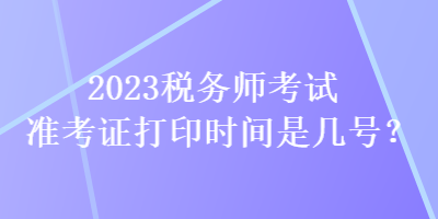 2023稅務(wù)師考試準(zhǔn)考證打印時(shí)間是幾號？