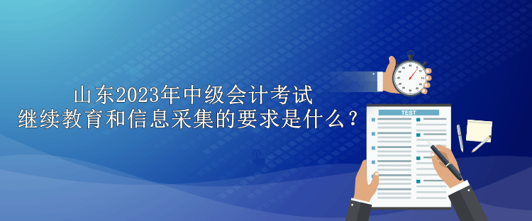 山東2023年中級會計(jì)考試?yán)^續(xù)教育和信息采集的要求是什么？