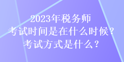 2023年稅務(wù)師考試時(shí)間是在什么時(shí)候？考試方式是什么？