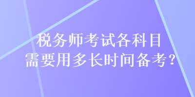 稅務(wù)師考試各科目需要用多長時間備考？