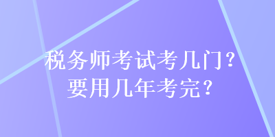 稅務(wù)師考試考幾門？要用幾年考完？