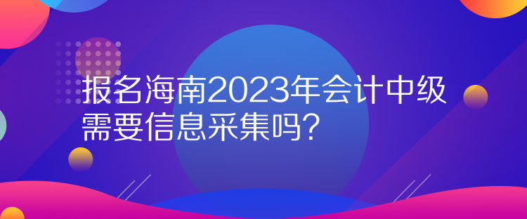 報(bào)名海南2023年會(huì)計(jì)中級(jí)需要信息采集嗎？