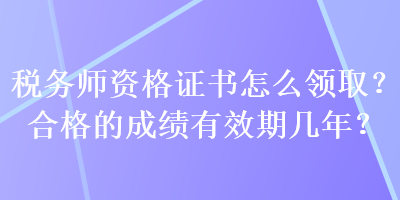 稅務(wù)師資格證書怎么領(lǐng)取？合格的成績有效期幾年？