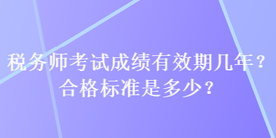 稅務(wù)師考試成績有效期幾年？合格標準是多少？