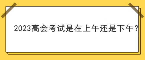 2023年高級會計師考試在上午考還是下午考？