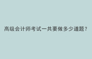 2023年高級會計(jì)師考試一共需要做多少題？