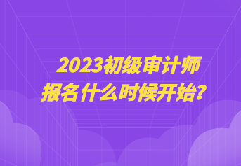 2023初級審計師報名什么時候開始？