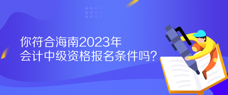 你符合海南2023年會計中級資格報名條件嗎？