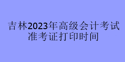 吉林2023年高級會計考試準考證打印時間