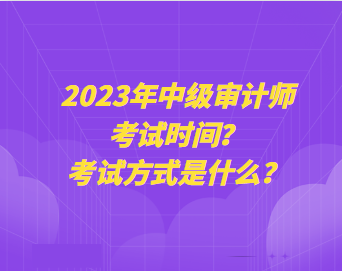 2023年中級(jí)審計(jì)師考試時(shí)間？考試方式是什么？