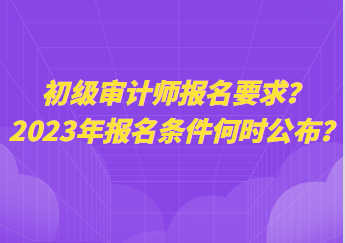 初級審計師報名要求？2023年報名條件何時公布？