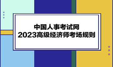 中國人事考試網(wǎng)：2023高級(jí)經(jīng)濟(jì)師考場(chǎng)規(guī)則