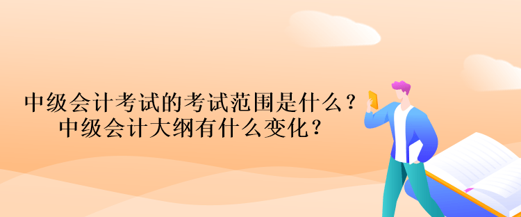 中級會計考試的考試范圍是什么？中級會計大綱有什么變化？