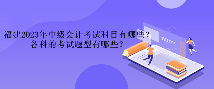 福建2023年中級會計考試科目有哪些？各科的考試題型有哪些？