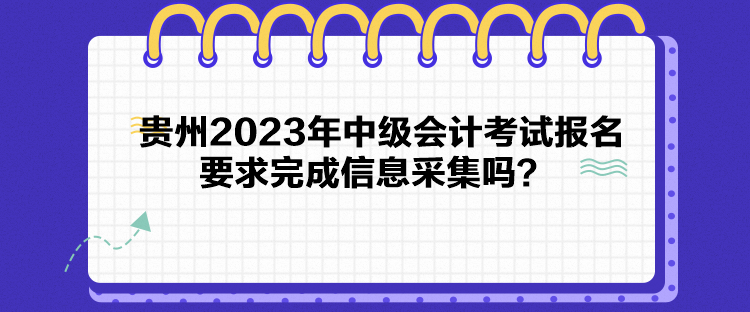 貴州2023年中級(jí)會(huì)計(jì)考試報(bào)名要求完成信息采集嗎？