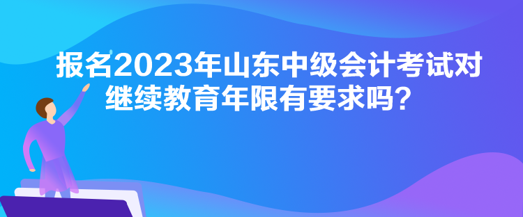 報名2023年山東中級會計考試對繼續(xù)教育年限有要求嗎？