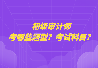 初級(jí)審計(jì)師考哪些題型？考試科目？