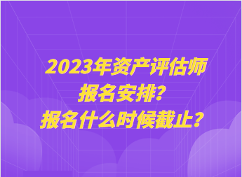 2023年資產(chǎn)評估師報(bào)名安排？報(bào)名什么時(shí)候截止？