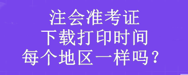 注會準(zhǔn)考證下載打印時間每個地區(qū)一樣嗎？