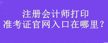 注冊會計師打印準考證官網(wǎng)入口在哪里？