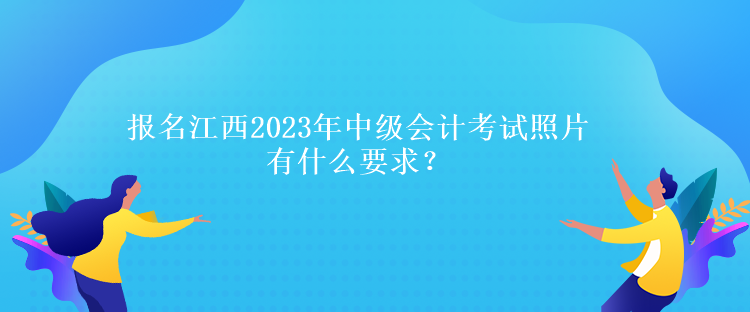 報名江西2023年中級會計考試照片有什么要求？