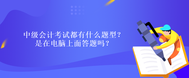 中級會計考試都有什么題型？ 是在電腦上面答題嗎？