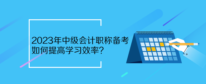 2023年中級會計職稱備考 如何提高學(xué)習(xí)效率？