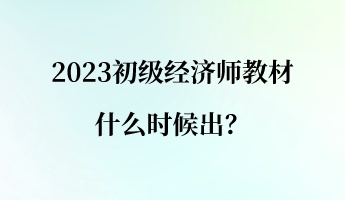 2023初級(jí)經(jīng)濟(jì)師教材什么時(shí)候出？