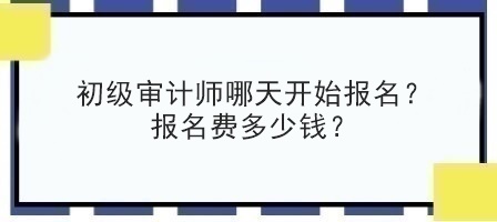 初級審計師哪天開始報名？報名費多少錢？