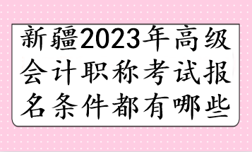 新疆2023年高級(jí)會(huì)計(jì)職稱考試報(bào)名條件都有哪些