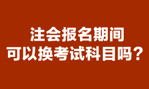 注會現(xiàn)在能換報考科目嗎？