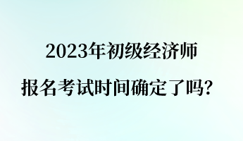 2023年初級經(jīng)濟(jì)師報名考試時間確定了嗎？