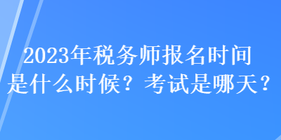 2023年稅務師報名時間是什么時候？考試是哪天？