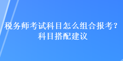 稅務(wù)師考試科目怎么組合報(bào)考？科目搭配建議