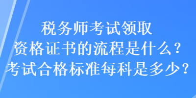 稅務(wù)師考試領(lǐng)取資格證書的流程是什么？考試合格標(biāo)準(zhǔn)每科是多少？