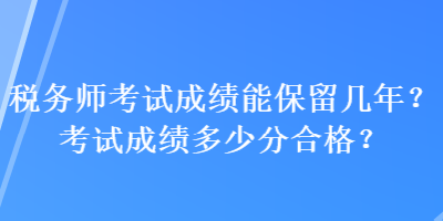 稅務(wù)師考試成績能保留幾年？考試成績多少分合格？