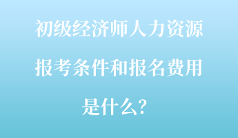 初級(jí)經(jīng)濟(jì)師人力資源報(bào)考條件和報(bào)名費(fèi)用是什么？