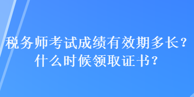 稅務(wù)師考試成績有效期多長？什么時候領(lǐng)取證書？