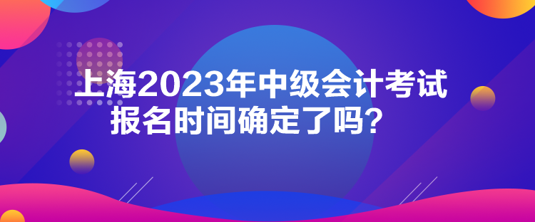 上海2023年中級會(huì)計(jì)考試報(bào)名時(shí)間確定了嗎？