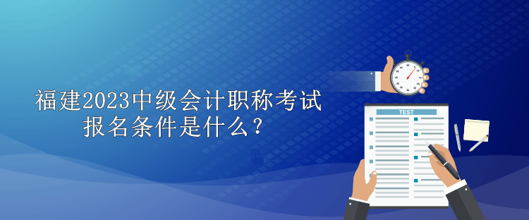 福建2023中級會計職稱考試報名條件是什么？