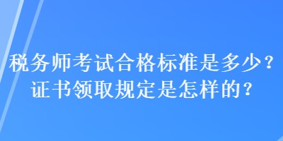 稅務(wù)師考試合格標(biāo)準(zhǔn)是多少？證書領(lǐng)取規(guī)定是怎樣的？