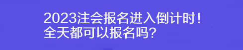 2023注會報名進入倒計時！全天都可以報名嗎？