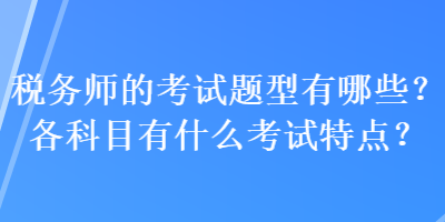 稅務(wù)師的考試題型有哪些？各科目有什么考試特點？