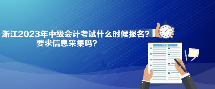 浙江2023年中級會計考試什么時候報名？要求信息采集嗎？