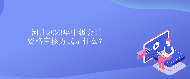 河北2023年中級會計資格審核方式是什么？