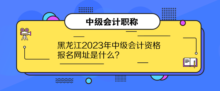 黑龍江2023年中級會計資格報名網(wǎng)址是什么？