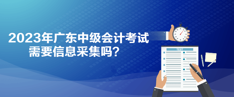 2023年廣東中級會(huì)計(jì)考試需要信息采集嗎？