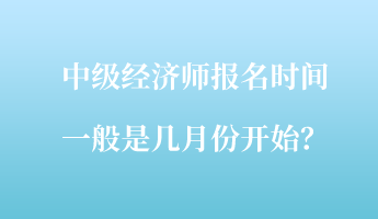 中級經(jīng)濟(jì)師報(bào)名時(shí)間一般是幾月份開始？